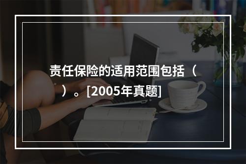 责任保险的适用范围包括（　　）。[2005年真题]