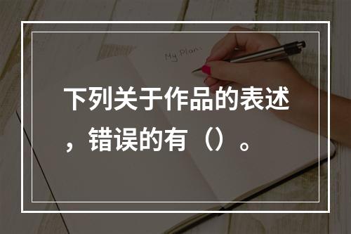 下列关于作品的表述，错误的有（）。