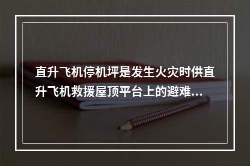 直升飞机停机坪是发生火灾时供直升飞机救援屋顶平台上的避难人员