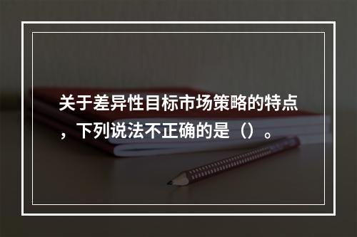 关于差异性目标市场策略的特点，下列说法不正确的是（）。