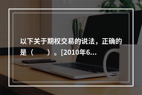 以下关于期权交易的说法，正确的是（　　）。[2010年6月真