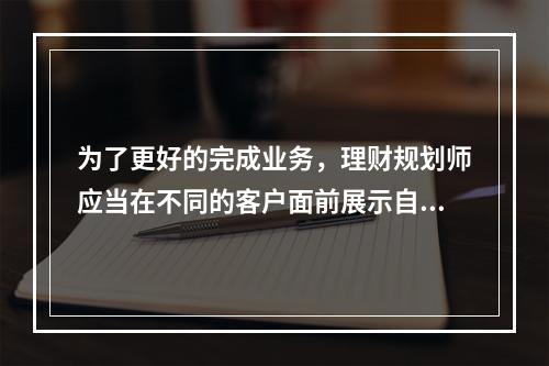 为了更好的完成业务，理财规划师应当在不同的客户面前展示自己不