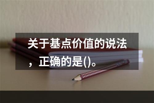 关于基点价值的说法，正确的是()。