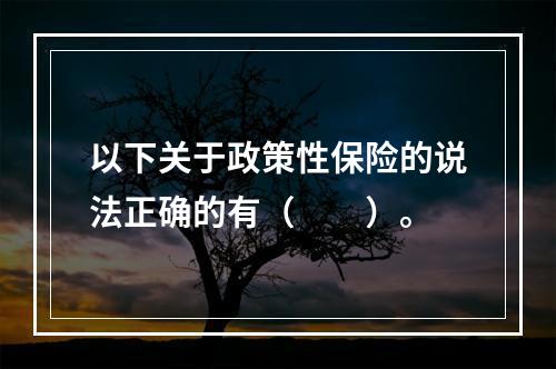 以下关于政策性保险的说法正确的有（　　）。