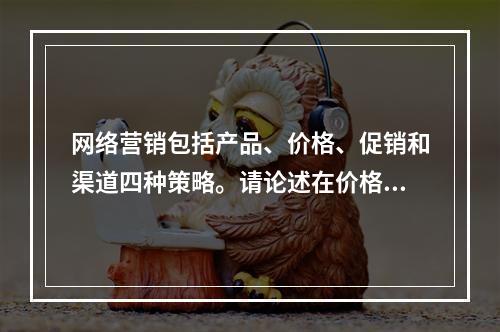 网络营销包括产品、价格、促销和渠道四种策略。请论述在价格策略