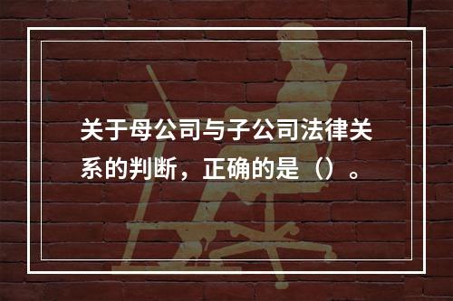 关于母公司与子公司法律关系的判断，正确的是（）。