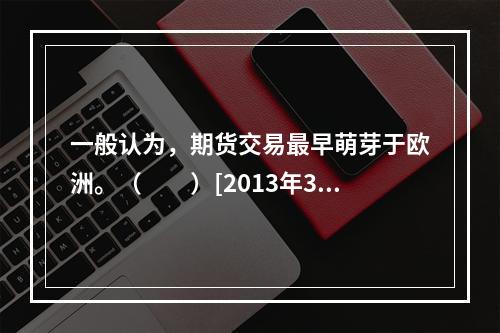 一般认为，期货交易最早萌芽于欧洲。（　　）[2013年3月真