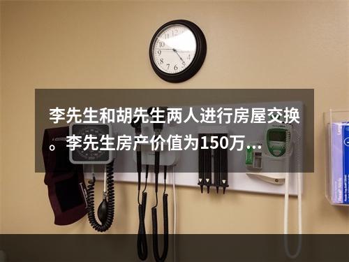 李先生和胡先生两人进行房屋交换。李先生房产价值为150万元，