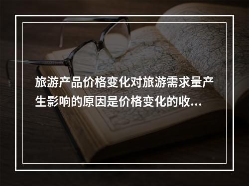 旅游产品价格变化对旅游需求量产生影响的原因是价格变化的收入效