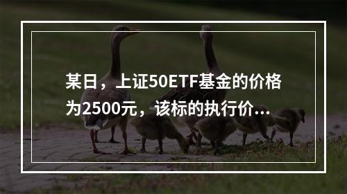 某日，上证50ETF基金的价格为2500元，该标的执行价格为