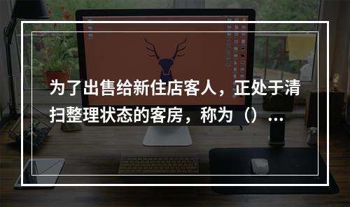 为了出售给新住店客人，正处于清扫整理状态的客房，称为（）。