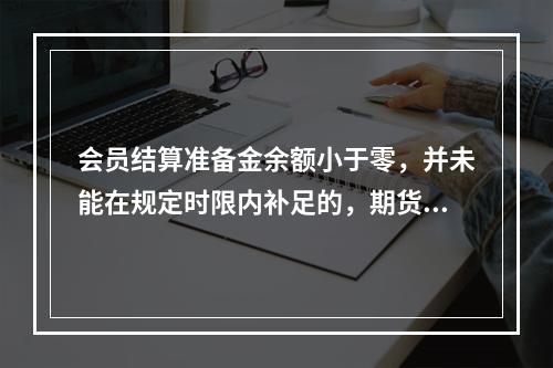 会员结算准备金余额小于零，并未能在规定时限内补足的，期货交易