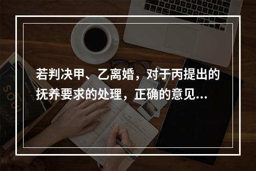 若判决甲、乙离婚，对于丙提出的抚养要求的处理，正确的意见是（