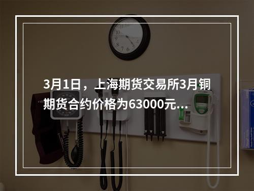 3月1日，上海期货交易所3月铜期货合约价格为63000元/吨