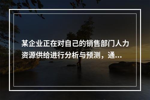 某企业正在对自己的销售部门人力资源供给进行分析与预测，通过对