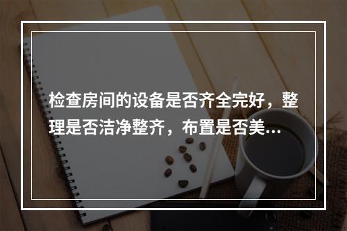 检查房间的设备是否齐全完好，整理是否洁净整齐，布置是否美观雅