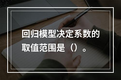 回归模型决定系数的取值范围是（）。