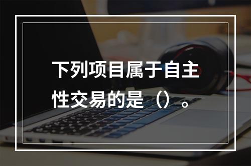 下列项目属于自主性交易的是（）。