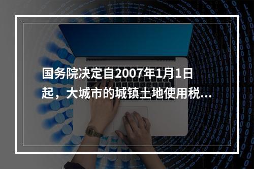 国务院决定自2007年1月1日起，大城市的城镇土地使用税每平