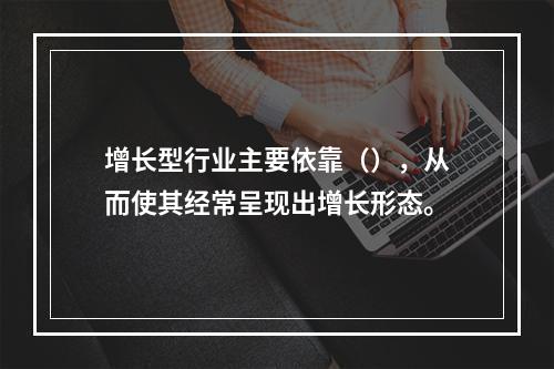 增长型行业主要依靠（），从而使其经常呈现出增长形态。