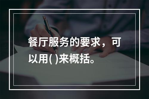 餐厅服务的要求，可以用( )来概括。