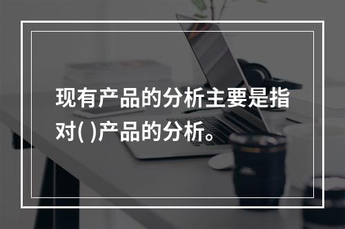 现有产品的分析主要是指对( )产品的分析。