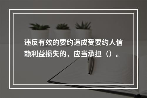 违反有效的要约造成受要约人信赖利益损失的，应当承担（）。