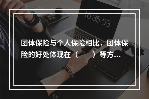 团体保险与个人保险相比，团体保险的好处体现在（　　）等方面。