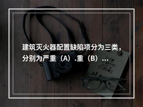 建筑灭火器配置缺陷项分为三类，分别为严重（A）.重（B）.轻