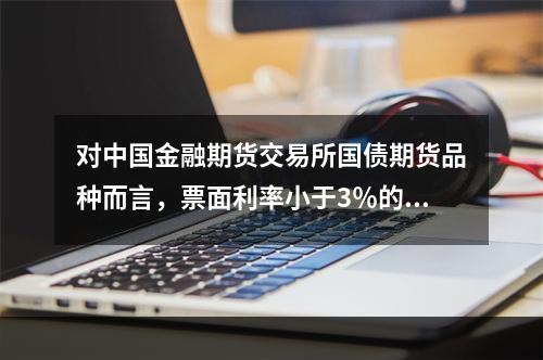 对中国金融期货交易所国债期货品种而言，票面利率小于3％的可交