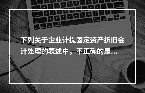 下列关于企业计提固定资产折旧会计处理的表述中，不正确的是（　