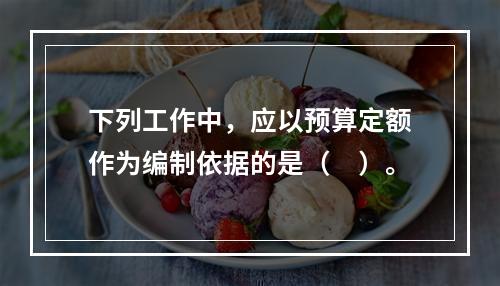 下列工作中，应以预算定额作为编制依据的是（　）。