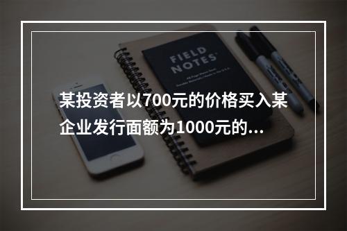 某投资者以700元的价格买入某企业发行面额为1000元的5年