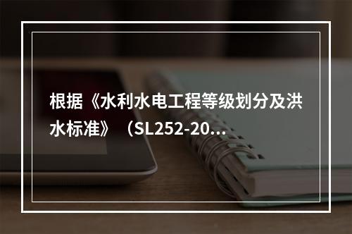 根据《水利水电工程等级划分及洪水标准》（SL252-2017