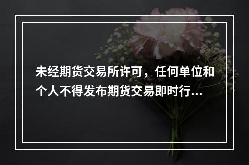 未经期货交易所许可，任何单位和个人不得发布期货交易即时行情。