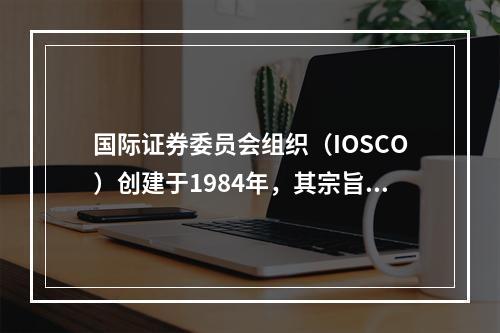 国际证券委员会组织（IOSCO）创建于1984年，其宗旨不包