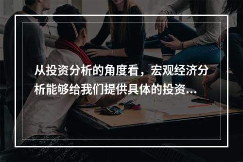 从投资分析的角度看，宏观经济分析能够给我们提供具体的投资领域