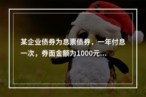 某企业债券为息票债券，一年付息一次，券面金额为1000元，期