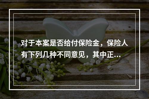 对于本案是否给付保险金，保险人有下列几种不同意见，其中正确的