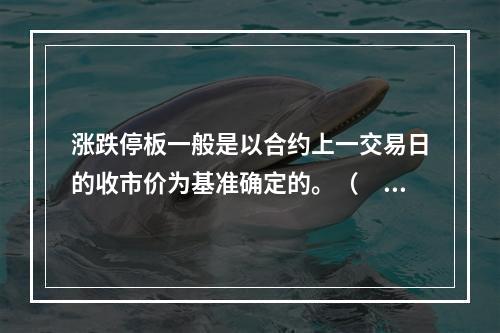 涨跌停板一般是以合约上一交易日的收市价为基准确定的。（　　）