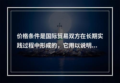 价格条件是国际贸易双方在长期实践过程中形成的，它用以说明商品