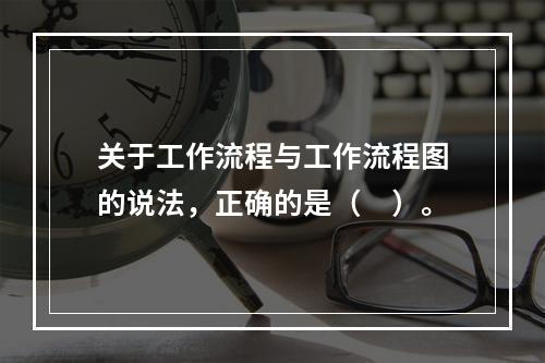 关于工作流程与工作流程图的说法，正确的是（　）。