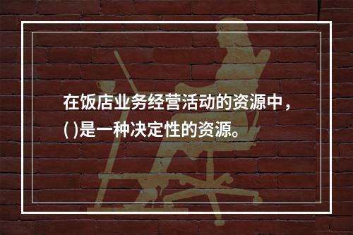 在饭店业务经营活动的资源中，( )是一种决定性的资源。