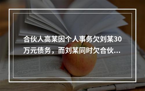 合伙人高某因个人事务欠刘某30万元债务，而刘某同时欠合伙企业