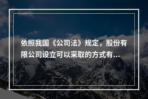 依照我国《公司法》规定，股份有限公司设立可以采取的方式有（）