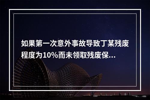 如果第一次意外事故导致丁某残废程度为10％而未领取残废保险金