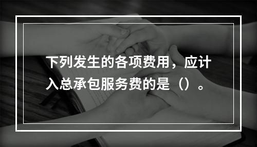 下列发生的各项费用，应计入总承包服务费的是（）。