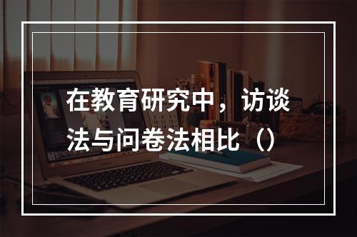 在教育研究中，访谈法与问卷法相比（）