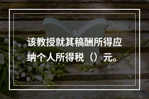 该教授就其稿酬所得应纳个人所得税（）元。