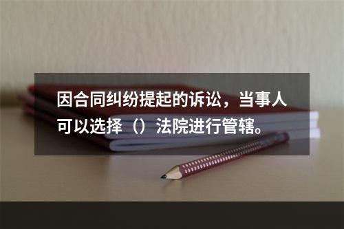 因合同纠纷提起的诉讼，当事人可以选择（）法院进行管辖。